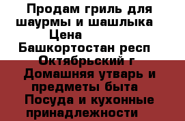 Продам гриль для шаурмы и шашлыка › Цена ­ 8 000 - Башкортостан респ., Октябрьский г. Домашняя утварь и предметы быта » Посуда и кухонные принадлежности   